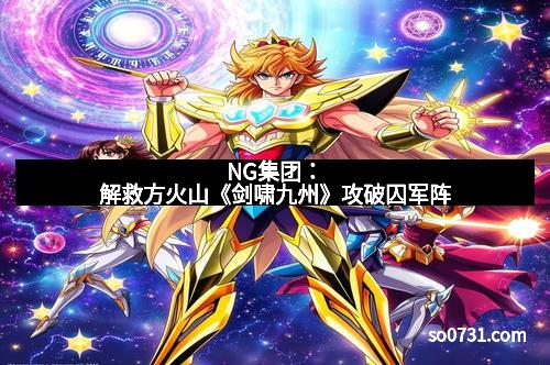 NG集团：解救方火山《剑啸九州》攻破囚军阵