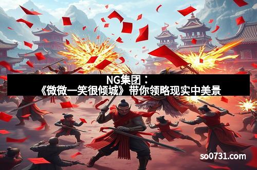 NG集团：《微微一笑很倾城》带你领略现实中美景